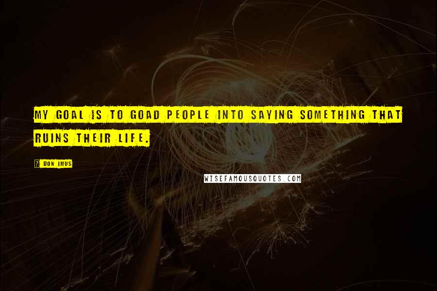Don Imus Quotes: My goal is to goad people into saying something that ruins their life.