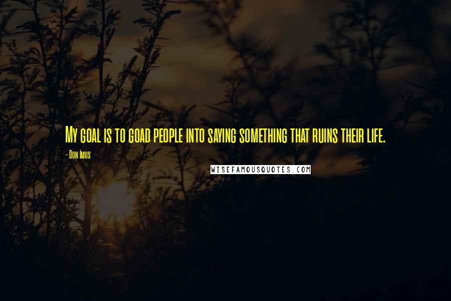 Don Imus Quotes: My goal is to goad people into saying something that ruins their life.