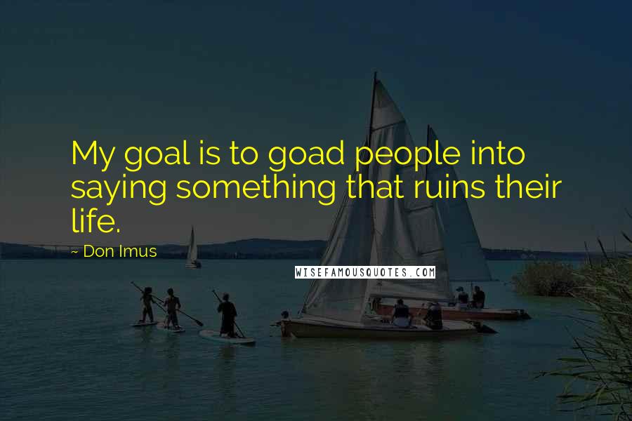 Don Imus Quotes: My goal is to goad people into saying something that ruins their life.