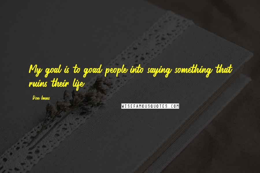Don Imus Quotes: My goal is to goad people into saying something that ruins their life.