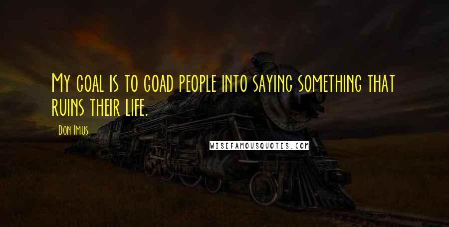 Don Imus Quotes: My goal is to goad people into saying something that ruins their life.