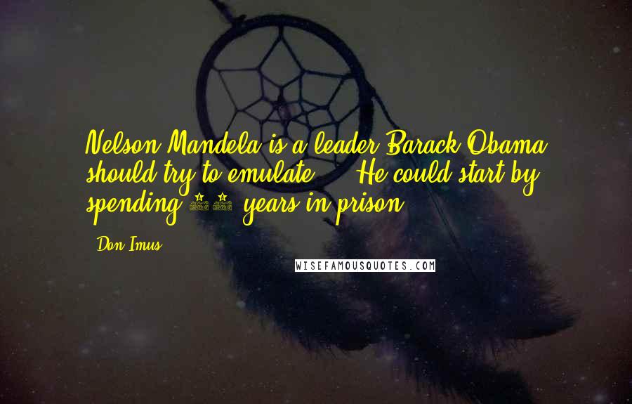 Don Imus Quotes: Nelson Mandela is a leader Barack Obama should try to emulate ... He could start by spending 27 years in prison.