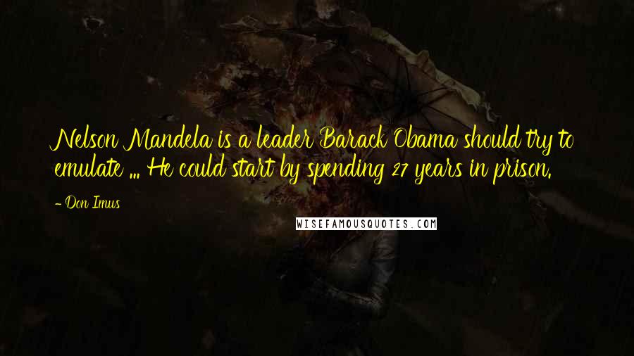 Don Imus Quotes: Nelson Mandela is a leader Barack Obama should try to emulate ... He could start by spending 27 years in prison.