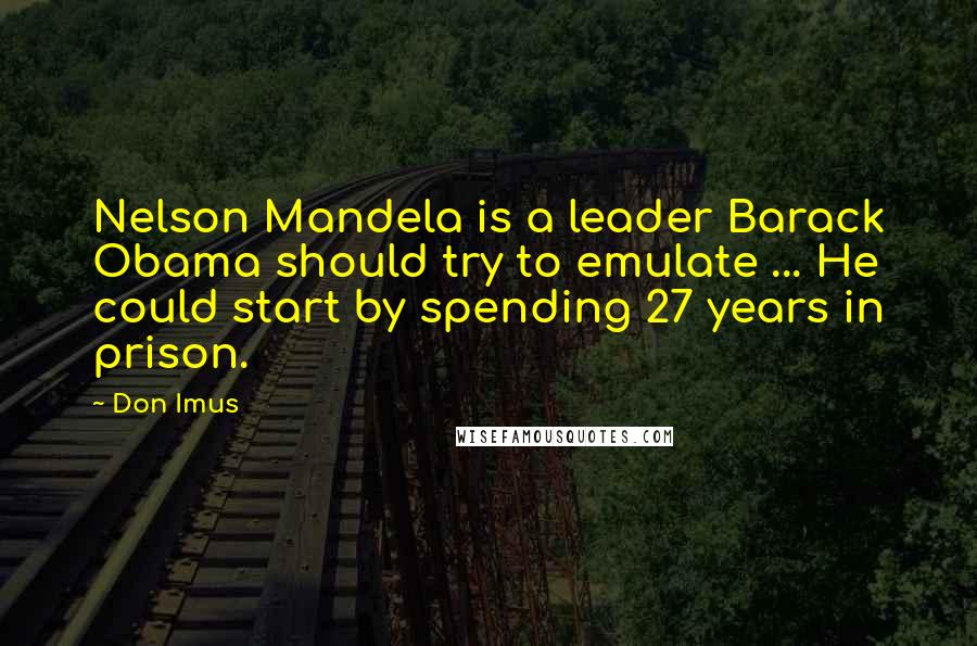 Don Imus Quotes: Nelson Mandela is a leader Barack Obama should try to emulate ... He could start by spending 27 years in prison.