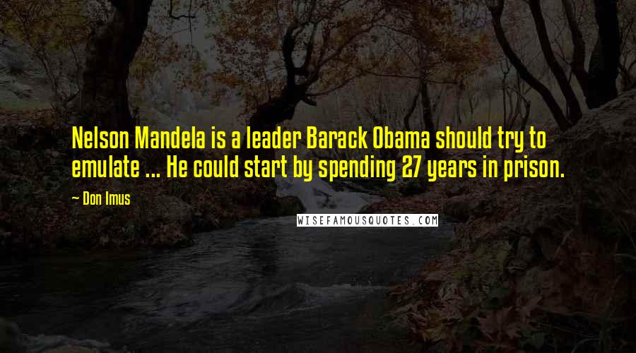 Don Imus Quotes: Nelson Mandela is a leader Barack Obama should try to emulate ... He could start by spending 27 years in prison.