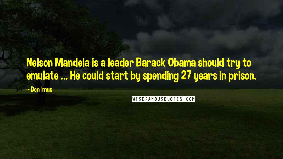 Don Imus Quotes: Nelson Mandela is a leader Barack Obama should try to emulate ... He could start by spending 27 years in prison.