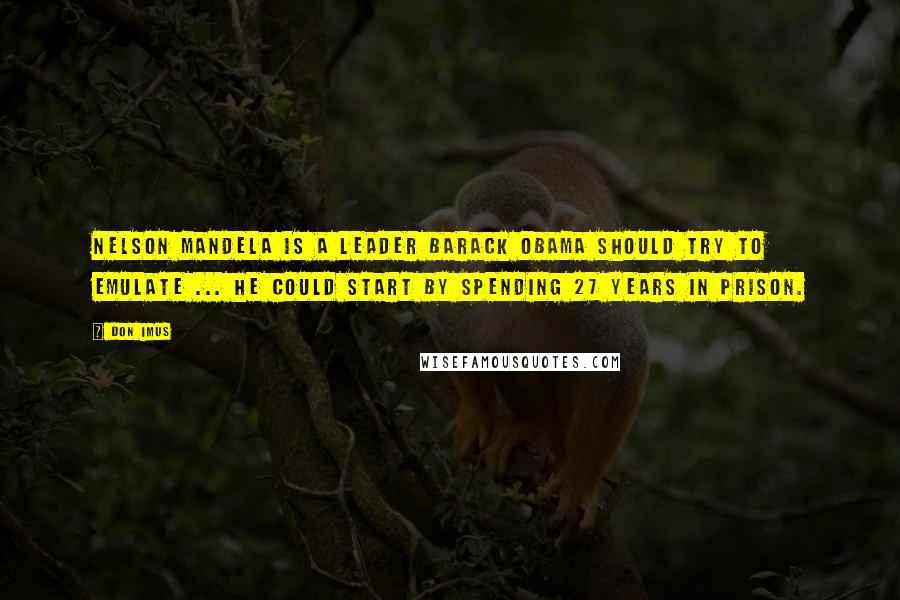 Don Imus Quotes: Nelson Mandela is a leader Barack Obama should try to emulate ... He could start by spending 27 years in prison.