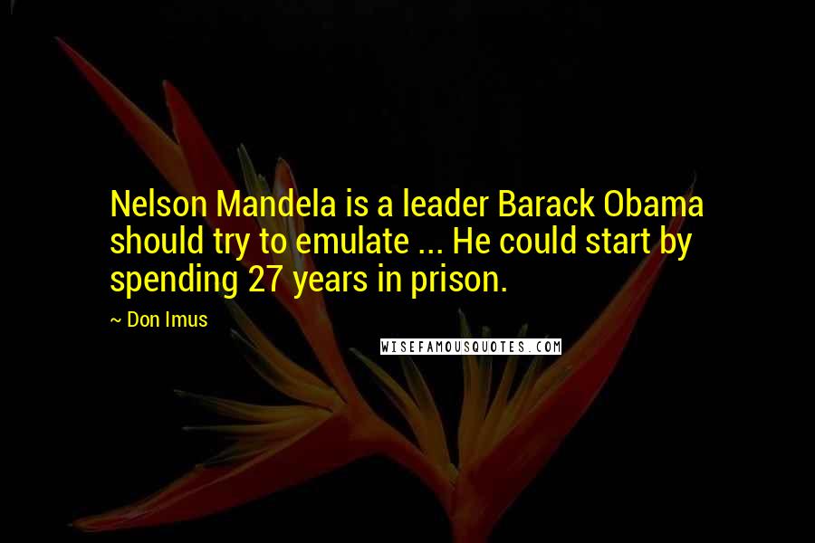 Don Imus Quotes: Nelson Mandela is a leader Barack Obama should try to emulate ... He could start by spending 27 years in prison.