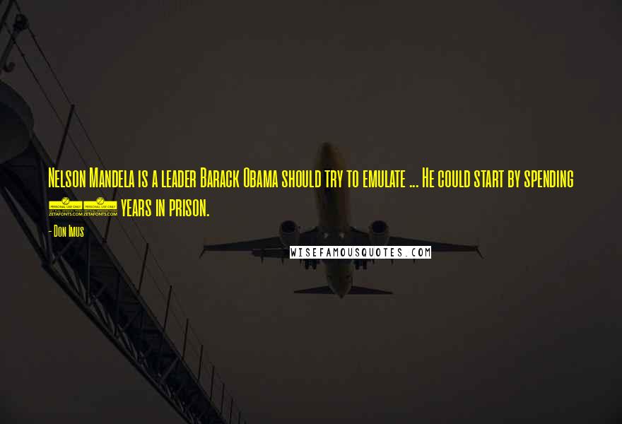 Don Imus Quotes: Nelson Mandela is a leader Barack Obama should try to emulate ... He could start by spending 27 years in prison.