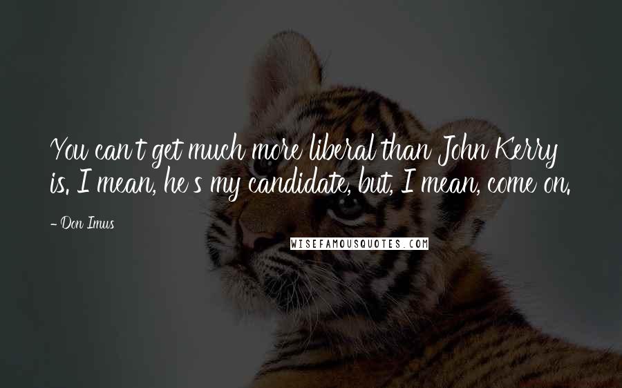 Don Imus Quotes: You can't get much more liberal than John Kerry is. I mean, he's my candidate, but, I mean, come on.
