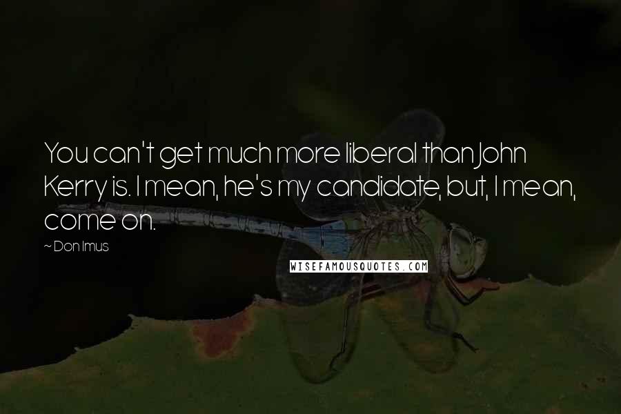 Don Imus Quotes: You can't get much more liberal than John Kerry is. I mean, he's my candidate, but, I mean, come on.