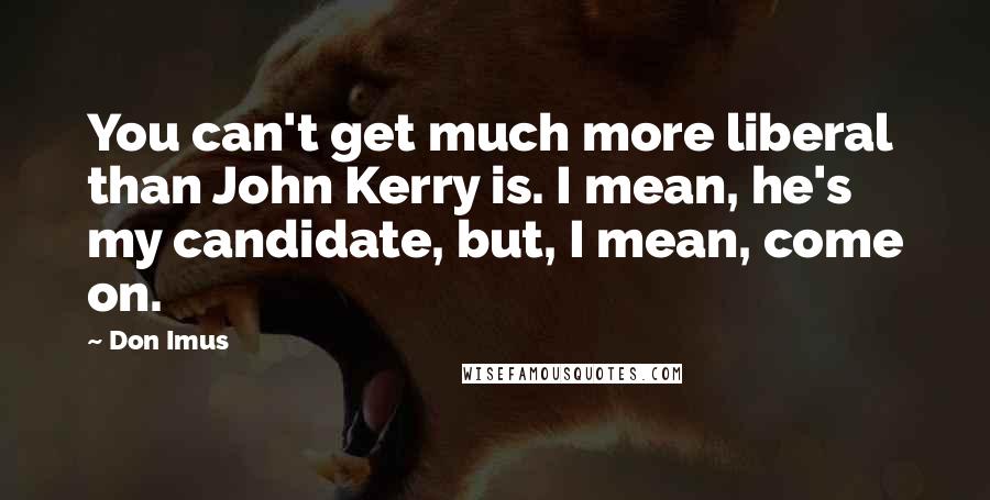 Don Imus Quotes: You can't get much more liberal than John Kerry is. I mean, he's my candidate, but, I mean, come on.