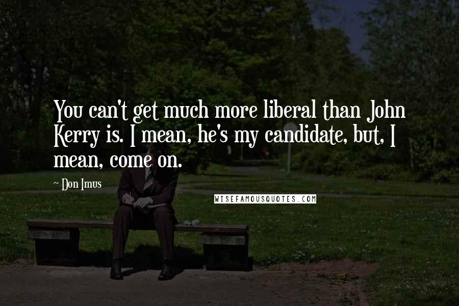 Don Imus Quotes: You can't get much more liberal than John Kerry is. I mean, he's my candidate, but, I mean, come on.