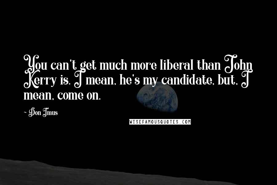 Don Imus Quotes: You can't get much more liberal than John Kerry is. I mean, he's my candidate, but, I mean, come on.