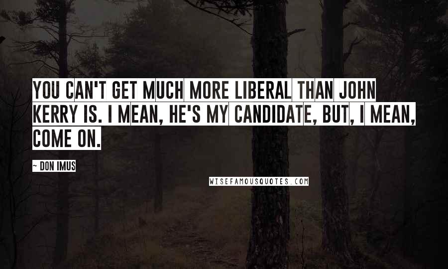 Don Imus Quotes: You can't get much more liberal than John Kerry is. I mean, he's my candidate, but, I mean, come on.