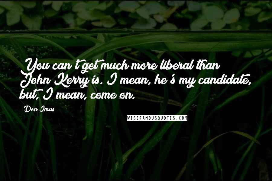 Don Imus Quotes: You can't get much more liberal than John Kerry is. I mean, he's my candidate, but, I mean, come on.