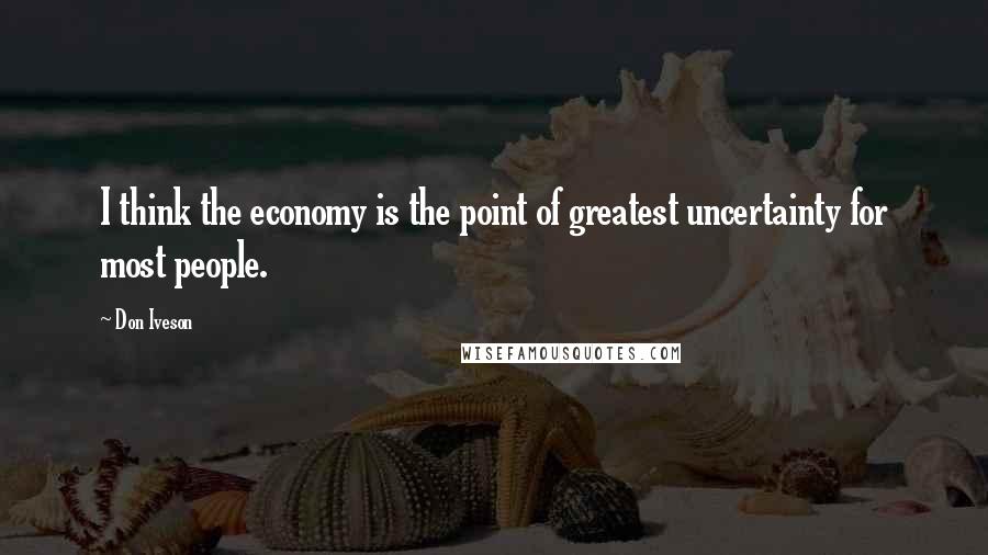 Don Iveson Quotes: I think the economy is the point of greatest uncertainty for most people.