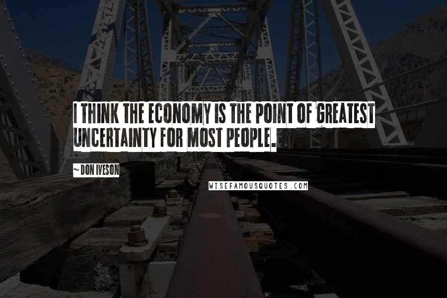Don Iveson Quotes: I think the economy is the point of greatest uncertainty for most people.