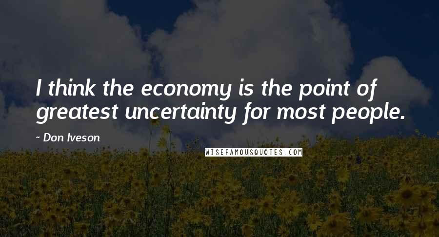 Don Iveson Quotes: I think the economy is the point of greatest uncertainty for most people.
