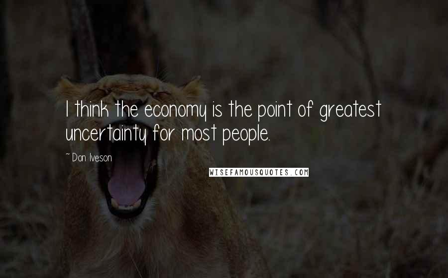 Don Iveson Quotes: I think the economy is the point of greatest uncertainty for most people.