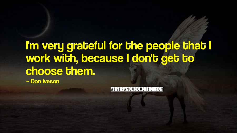 Don Iveson Quotes: I'm very grateful for the people that I work with, because I don't get to choose them.