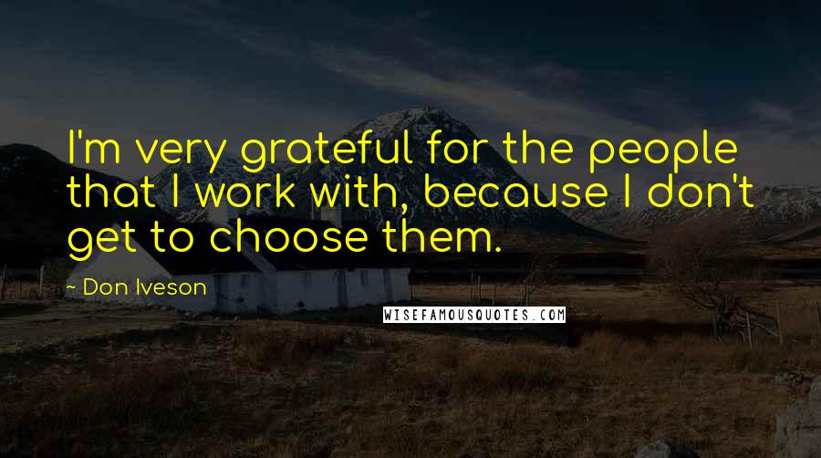 Don Iveson Quotes: I'm very grateful for the people that I work with, because I don't get to choose them.