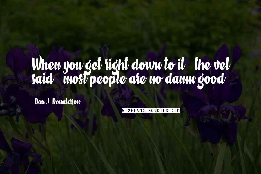 Don J. Donaldson Quotes: When you get right down to it," the vet said, "most people are no damn good.