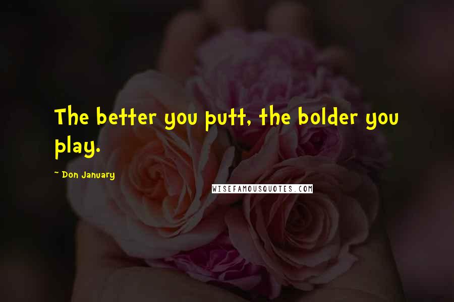 Don January Quotes: The better you putt, the bolder you play.