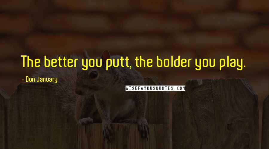 Don January Quotes: The better you putt, the bolder you play.
