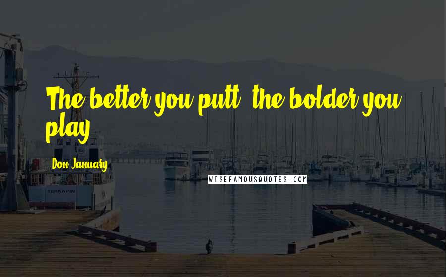 Don January Quotes: The better you putt, the bolder you play.