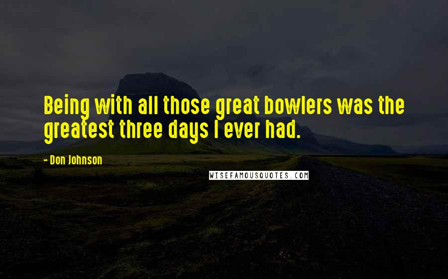 Don Johnson Quotes: Being with all those great bowlers was the greatest three days I ever had.