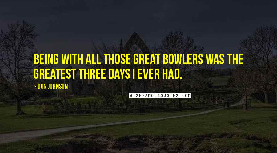 Don Johnson Quotes: Being with all those great bowlers was the greatest three days I ever had.