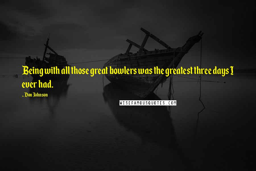 Don Johnson Quotes: Being with all those great bowlers was the greatest three days I ever had.