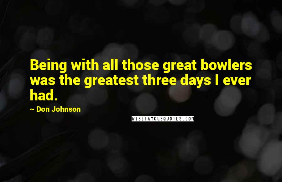 Don Johnson Quotes: Being with all those great bowlers was the greatest three days I ever had.