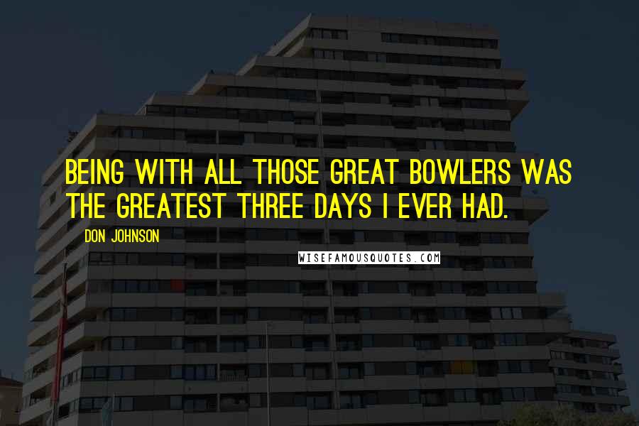 Don Johnson Quotes: Being with all those great bowlers was the greatest three days I ever had.