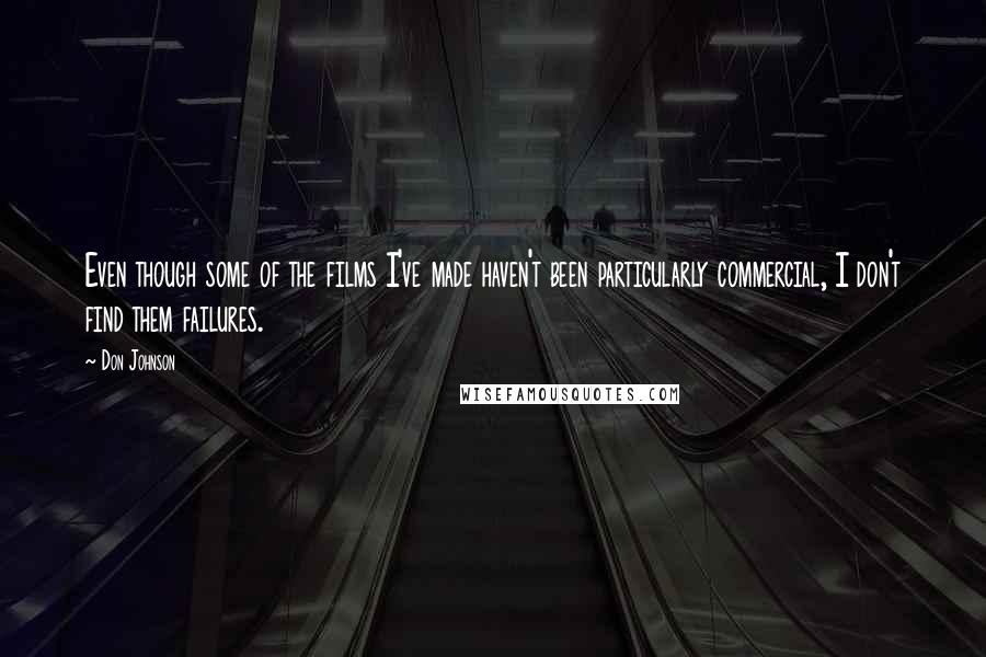 Don Johnson Quotes: Even though some of the films I've made haven't been particularly commercial, I don't find them failures.