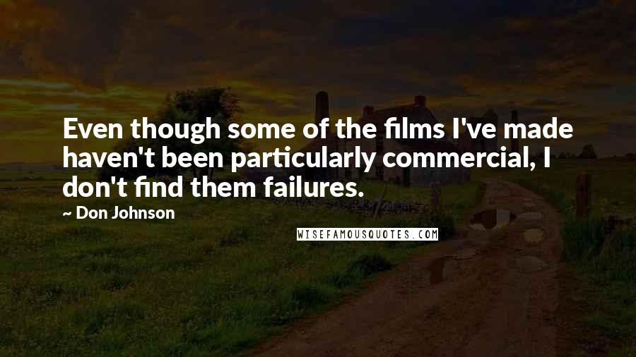 Don Johnson Quotes: Even though some of the films I've made haven't been particularly commercial, I don't find them failures.