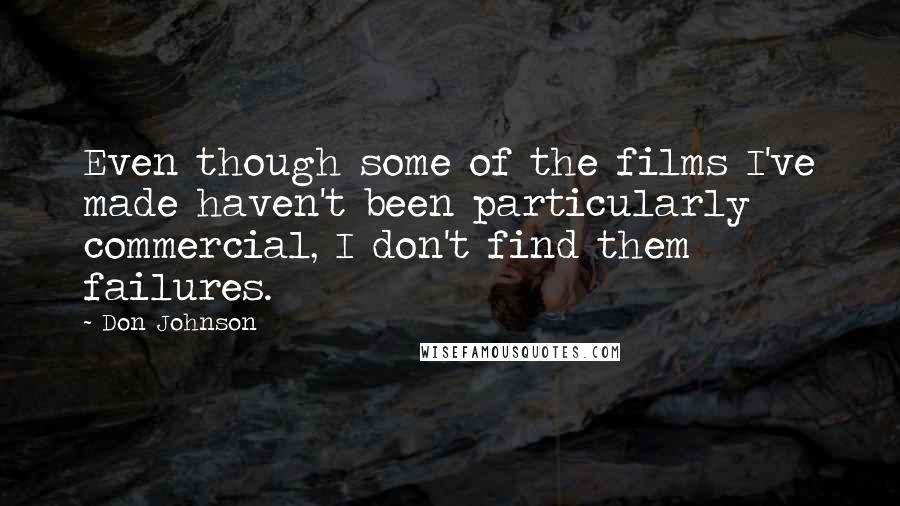 Don Johnson Quotes: Even though some of the films I've made haven't been particularly commercial, I don't find them failures.