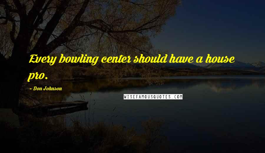 Don Johnson Quotes: Every bowling center should have a house pro.