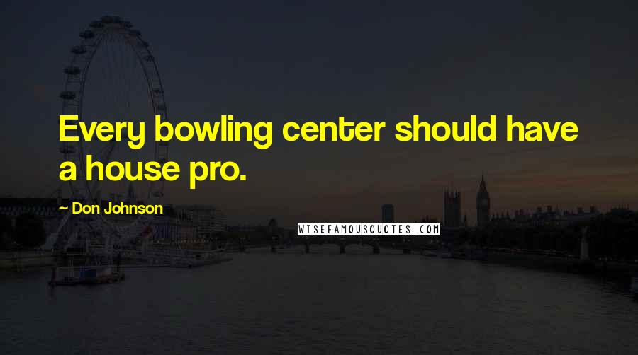 Don Johnson Quotes: Every bowling center should have a house pro.