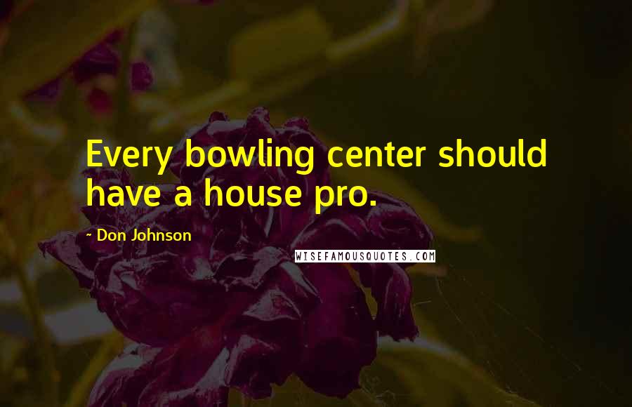 Don Johnson Quotes: Every bowling center should have a house pro.