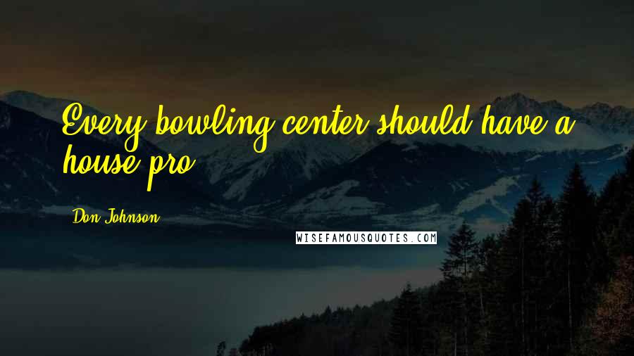 Don Johnson Quotes: Every bowling center should have a house pro.