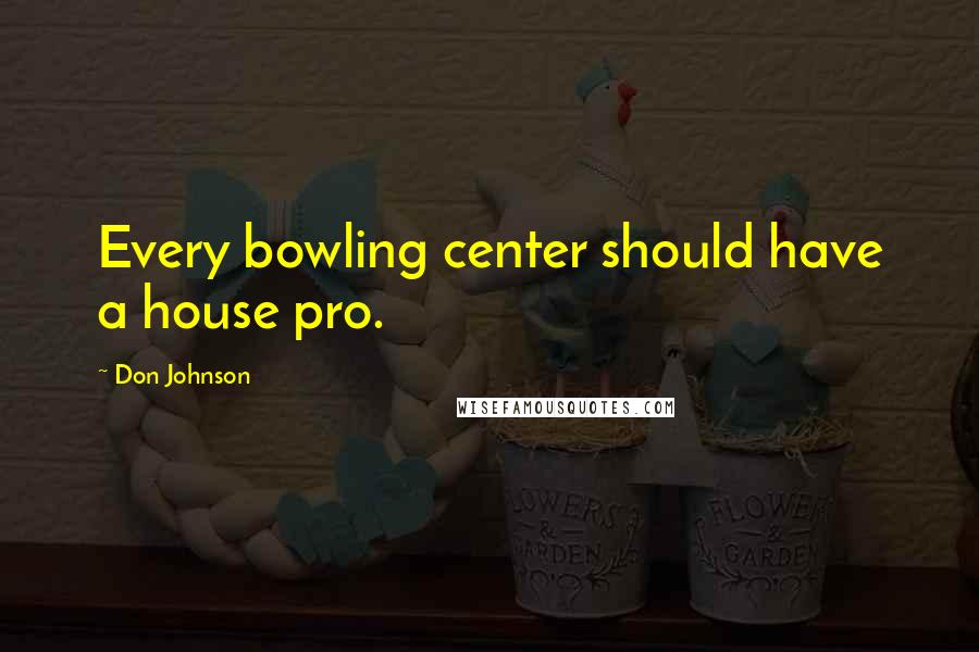 Don Johnson Quotes: Every bowling center should have a house pro.