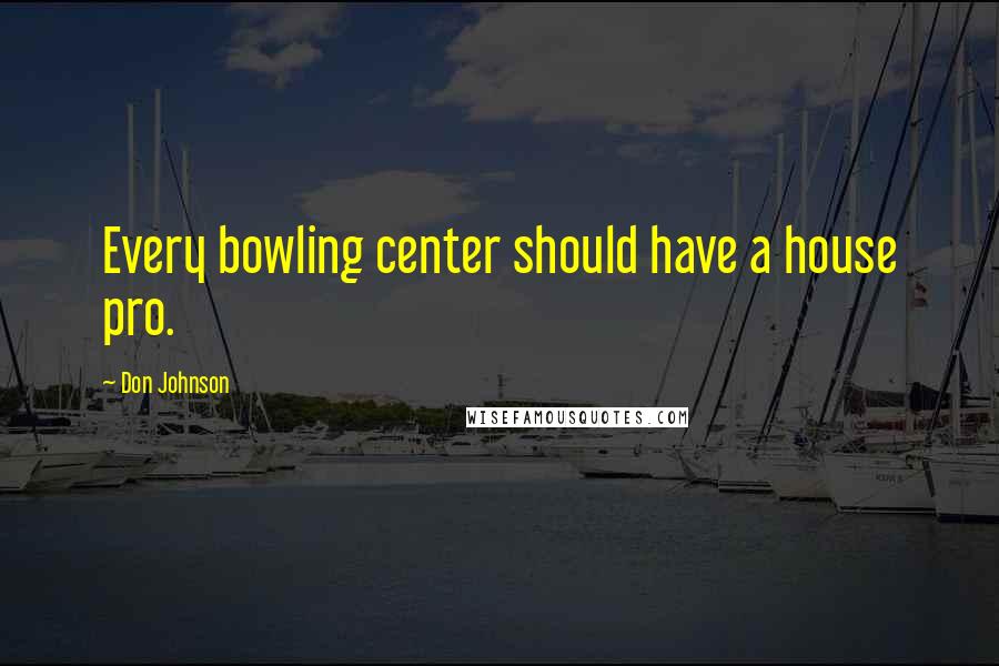 Don Johnson Quotes: Every bowling center should have a house pro.