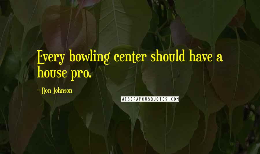 Don Johnson Quotes: Every bowling center should have a house pro.