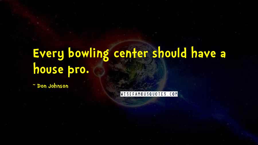 Don Johnson Quotes: Every bowling center should have a house pro.