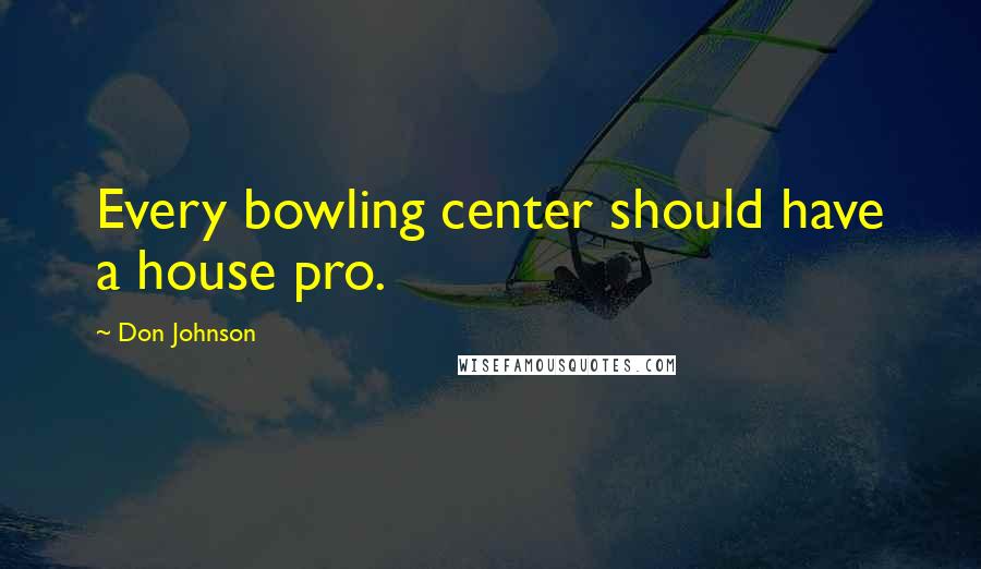 Don Johnson Quotes: Every bowling center should have a house pro.