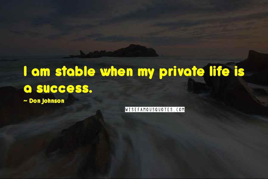 Don Johnson Quotes: I am stable when my private life is a success.
