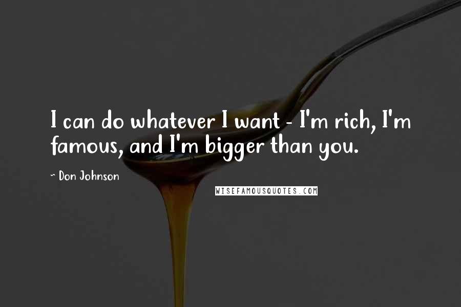 Don Johnson Quotes: I can do whatever I want - I'm rich, I'm famous, and I'm bigger than you.