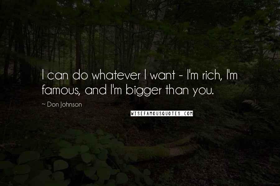 Don Johnson Quotes: I can do whatever I want - I'm rich, I'm famous, and I'm bigger than you.